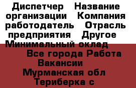 Диспетчер › Название организации ­ Компания-работодатель › Отрасль предприятия ­ Другое › Минимальный оклад ­ 10 000 - Все города Работа » Вакансии   . Мурманская обл.,Териберка с.